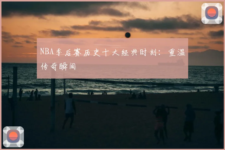 NBA季后赛历史十大经典时刻：重温传奇瞬间
