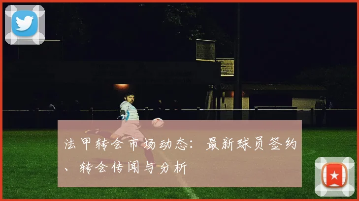 法甲转会市场动态:最新球员签约、转会传闻与分析