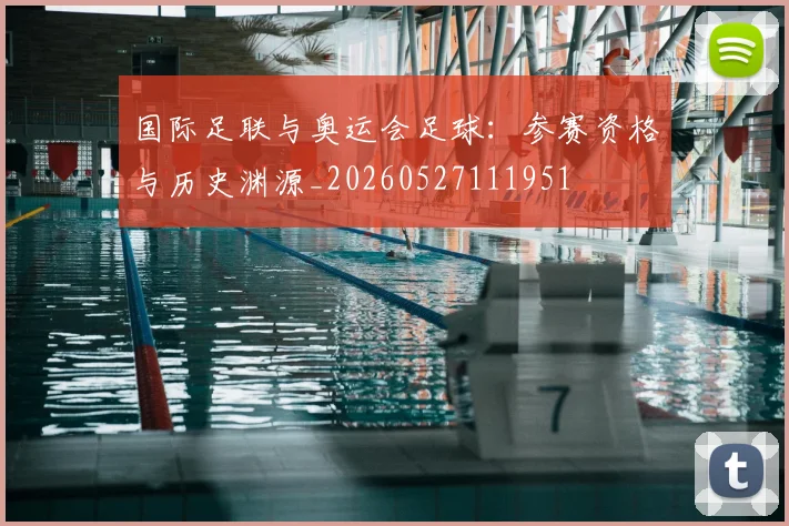 国际足联与奥运会足球:参赛资格与历史渊源_20260527111951