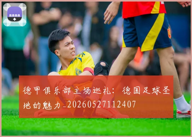 德甲俱乐部主场巡礼:德国足球圣地的魅力_20260527112407