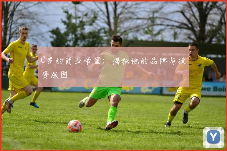 C罗的商业帝国：揭秘他的品牌与投资版图