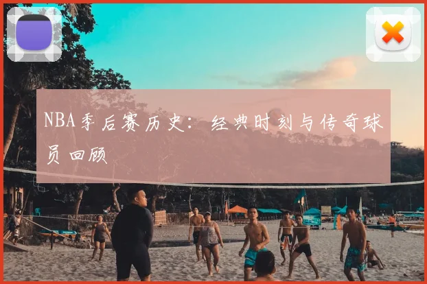 NBA季后赛历史：经典时刻与传奇球员回顾