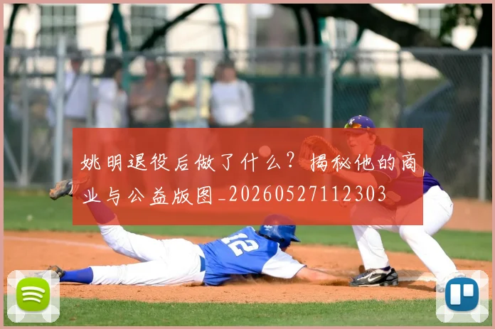 姚明退役后做了什么?揭秘他的商业与公益版图_20260527112303