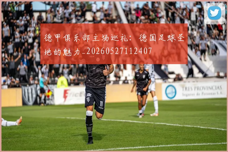 德甲俱乐部主场巡礼：德国足球圣地的魅力_20260527112407