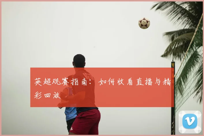 英超观赛指南:如何收看直播与精彩回放