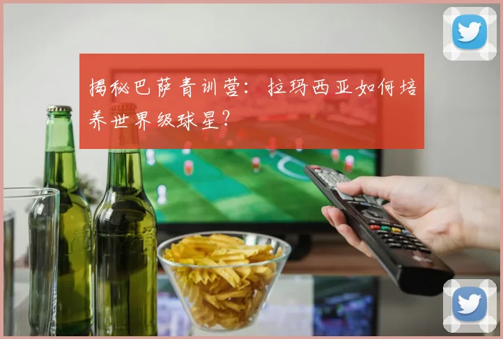 揭秘巴萨青训营：拉玛西亚如何培养世界级球星？
