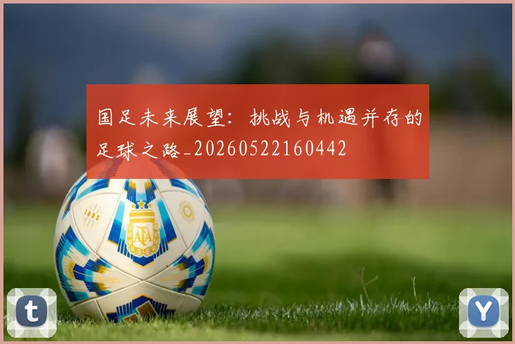 国足未来展望:挑战与机遇并存的足球之路_20260522160442