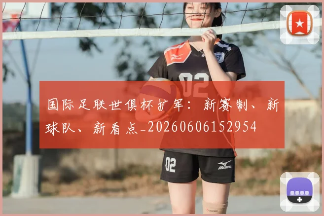 国际足联世俱杯扩军:新赛制、新球队、新看点_20260606152954