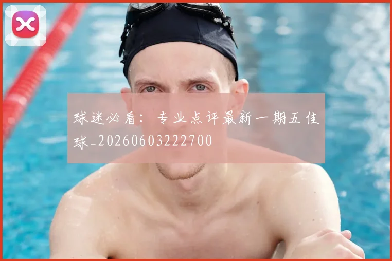 球迷必看:专业点评最新一期五佳球_20260603222700