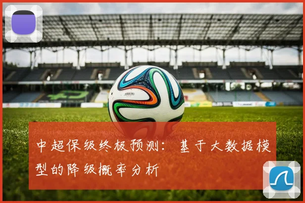 中超保级终极预测:基于大数据模型的降级概率分析