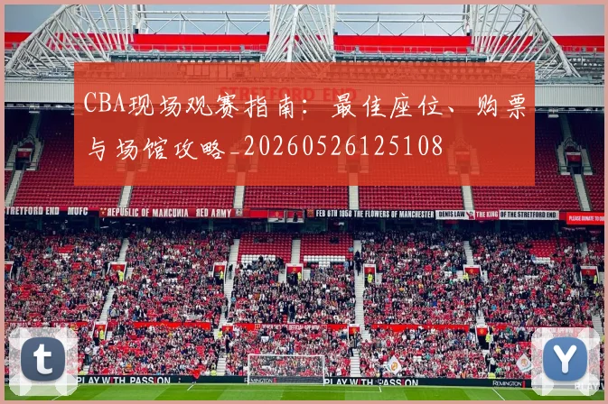 CBA现场观赛指南：最佳座位、购票与场馆攻略_20260526125108