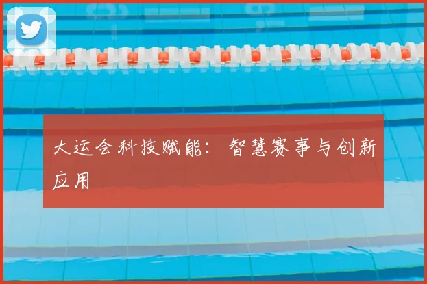 大运会科技赋能：智慧赛事与创新应用