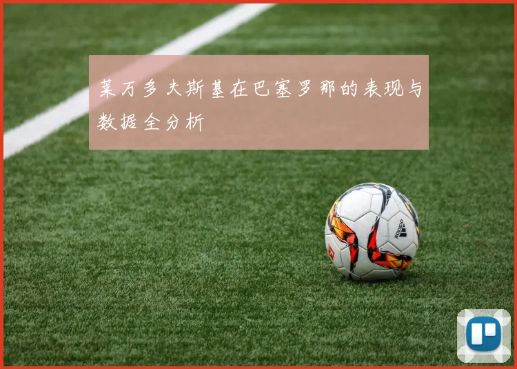 莱万多夫斯基在巴塞罗那的表现与数据全分析
