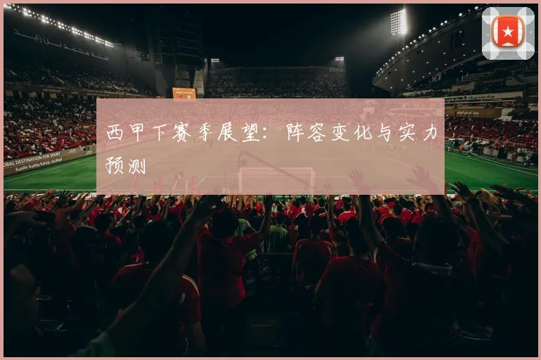 西甲下赛季展望：阵容变化与实力预测