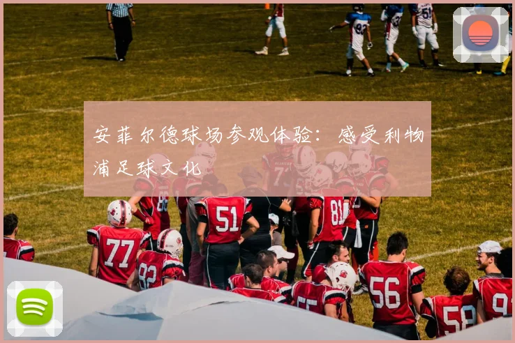 安菲尔德球场参观体验：感受利物浦足球文化