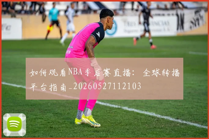 如何观看NBA季后赛直播:全球转播平台指南_20260527112103