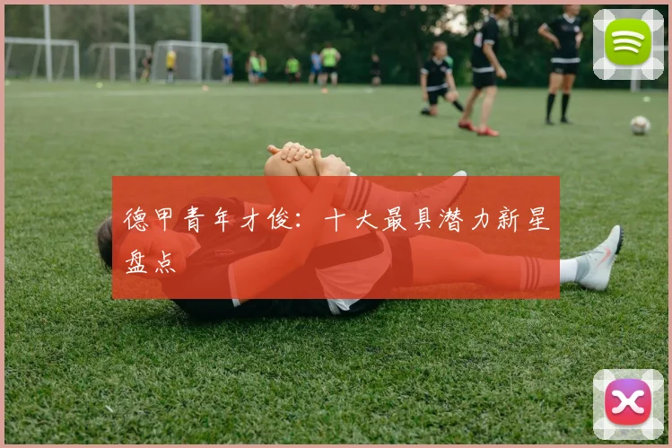 德甲青年才俊：十大最具潜力新星盘点
