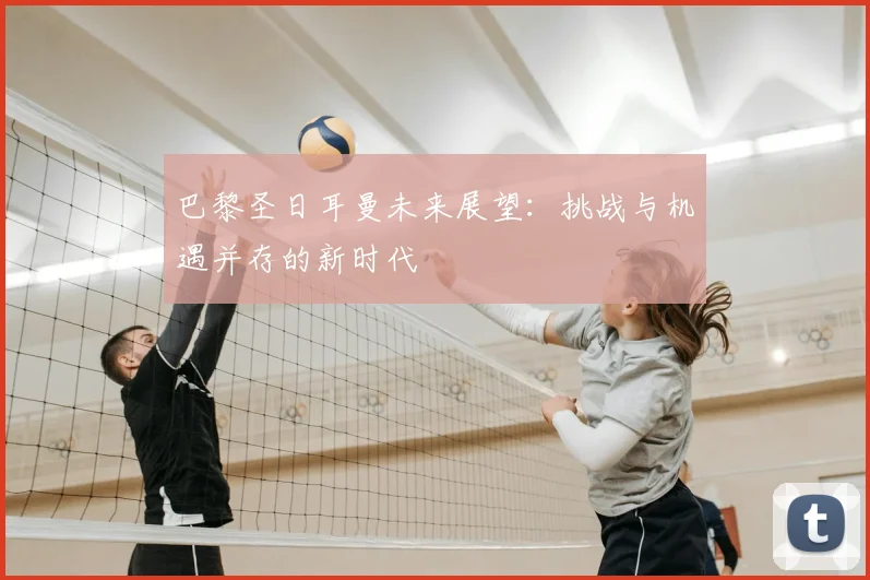 巴黎圣日耳曼未来展望：挑战与机遇并存的新时代