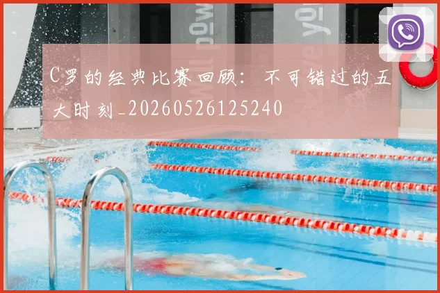 C罗的经典比赛回顾：不可错过的五大时刻_20260526125240