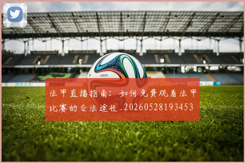 法甲直播指南:如何免费观看法甲比赛的合法途径_20260528193453