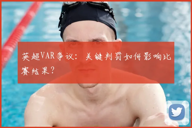 英超VAR争议：关键判罚如何影响比赛结果？