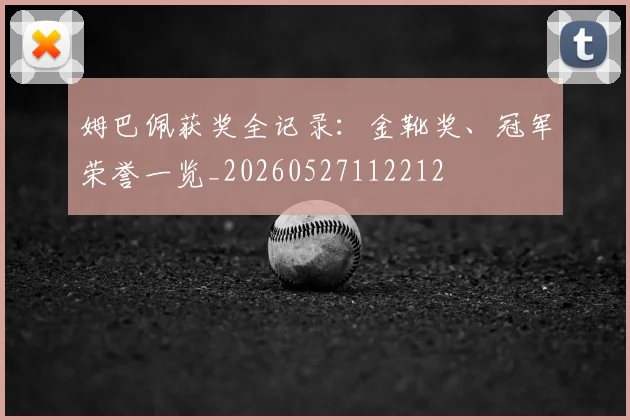姆巴佩获奖全记录:金靴奖、冠军荣誉一览_20260527112212