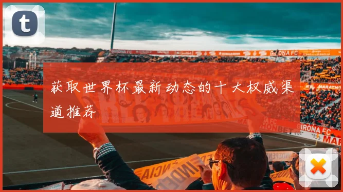 获取世界杯最新动态的十大权威渠道推荐