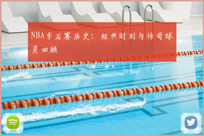 NBA季后赛历史：经典时刻与传奇球员回顾