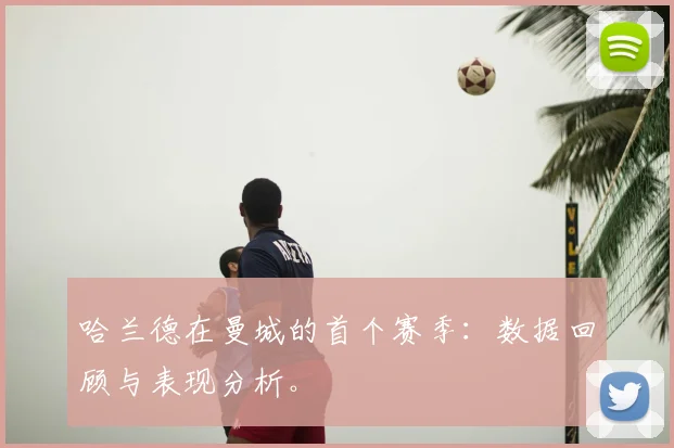 哈兰德在曼城的首个赛季：数据回顾与表现分析。