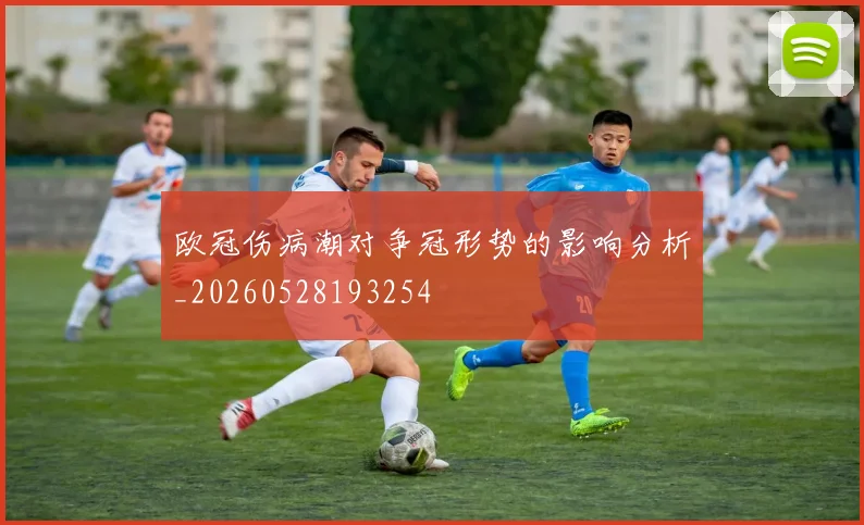 欧冠伤病潮对争冠形势的影响分析_20260528193254