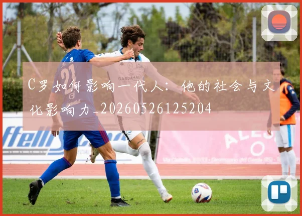 C罗如何影响一代人：他的社会与文化影响力_20260526125204