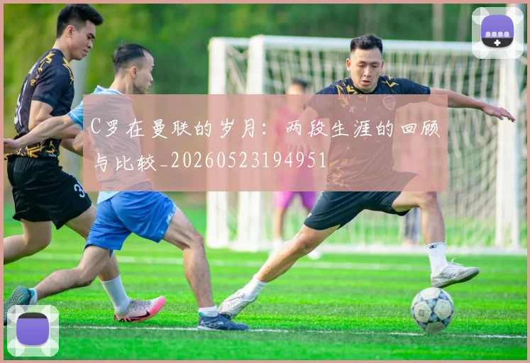 C罗在曼联的岁月:两段生涯的回顾与比较_20260523194951