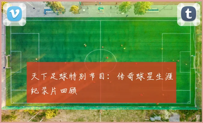 天下足球特别节目:传奇球星生涯纪录片回顾