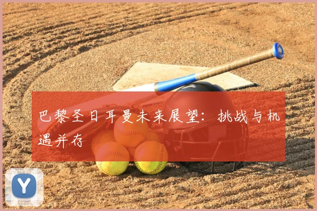 巴黎圣日耳曼未来展望:挑战与机遇并存