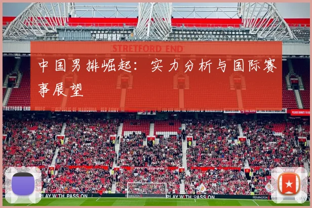 中国男排崛起:实力分析与国际赛事展望
