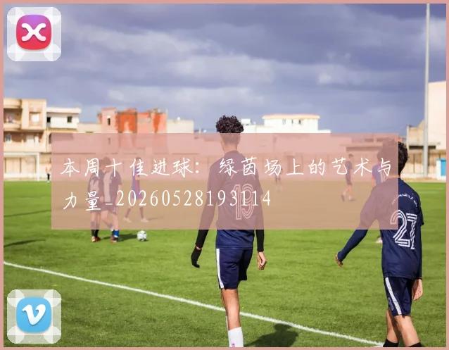 本周十佳进球:绿茵场上的艺术与力量_20260528193114