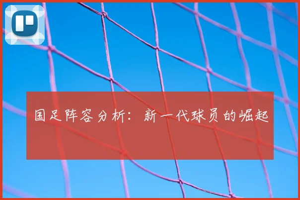 国足阵容分析：新一代球员的崛起