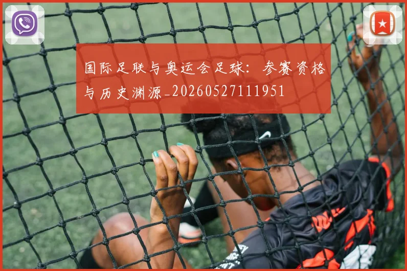 国际足联与奥运会足球：参赛资格与历史渊源_20260527111951