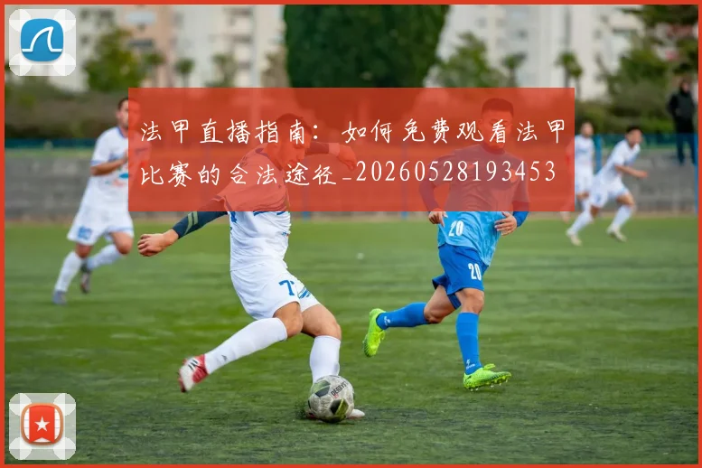 法甲直播指南：如何免费观看法甲比赛的合法途径_20260528193453