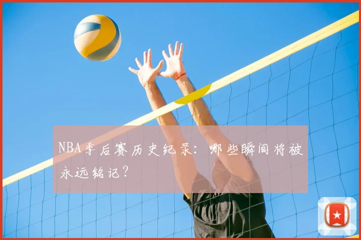 NBA季后赛历史纪录：哪些瞬间将被永远铭记？