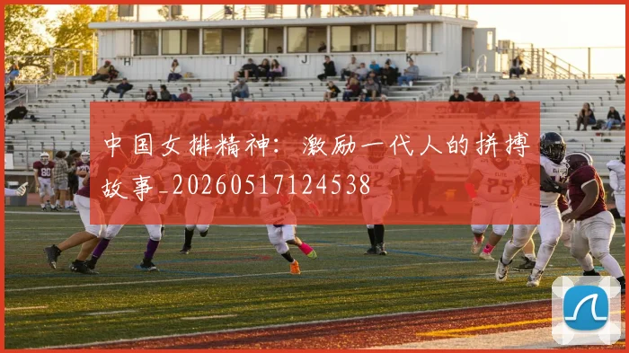 中国女排精神:激励一代人的拼搏故事_20260517124538