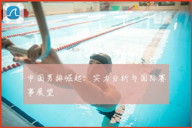 中国男排崛起:实力分析与国际赛事展望