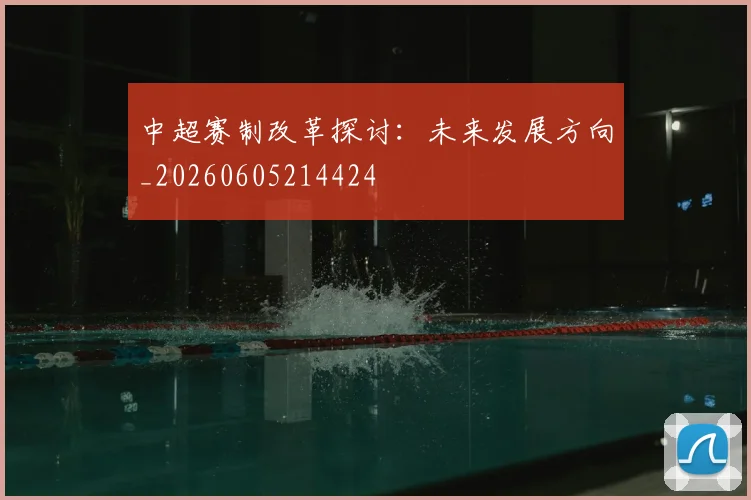 中超赛制改革探讨：未来发展方向_20260605214424