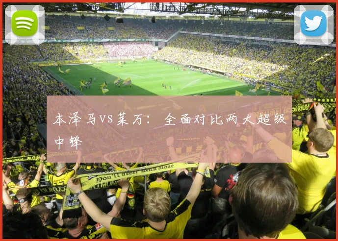 本泽马vs莱万:全面对比两大超级中锋