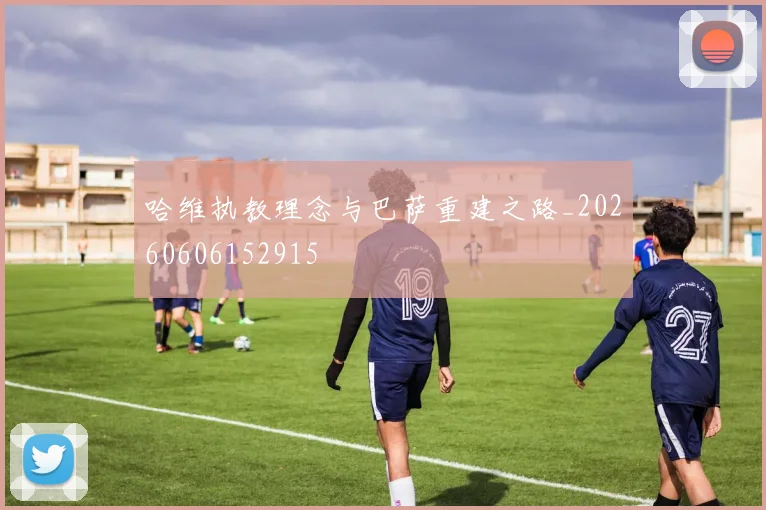 哈维执教理念与巴萨重建之路_20260606152915