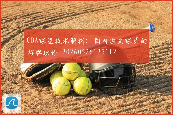 CBA球星技术解析：国内顶尖球员的招牌动作_20260526125112