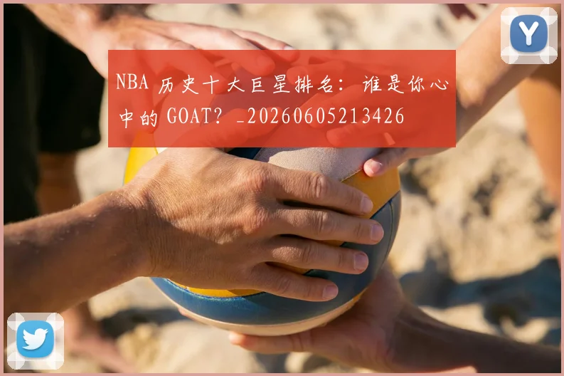 NBA 历史十大巨星排名:谁是你心中的 GOAT?_20260605213426
