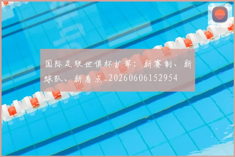 国际足联世俱杯扩军:新赛制、新球队、新看点_20260606152954