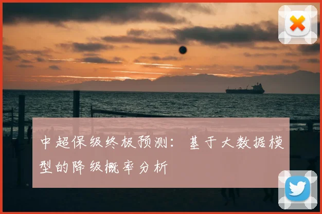 中超保级终极预测：基于大数据模型的降级概率分析