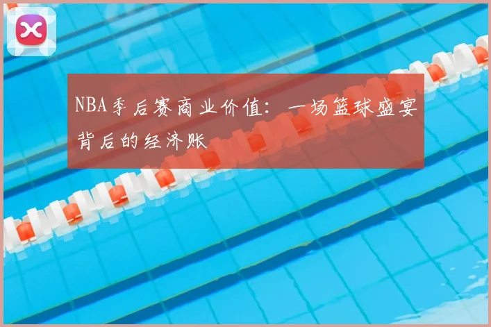 NBA季后赛商业价值：一场篮球盛宴背后的经济账